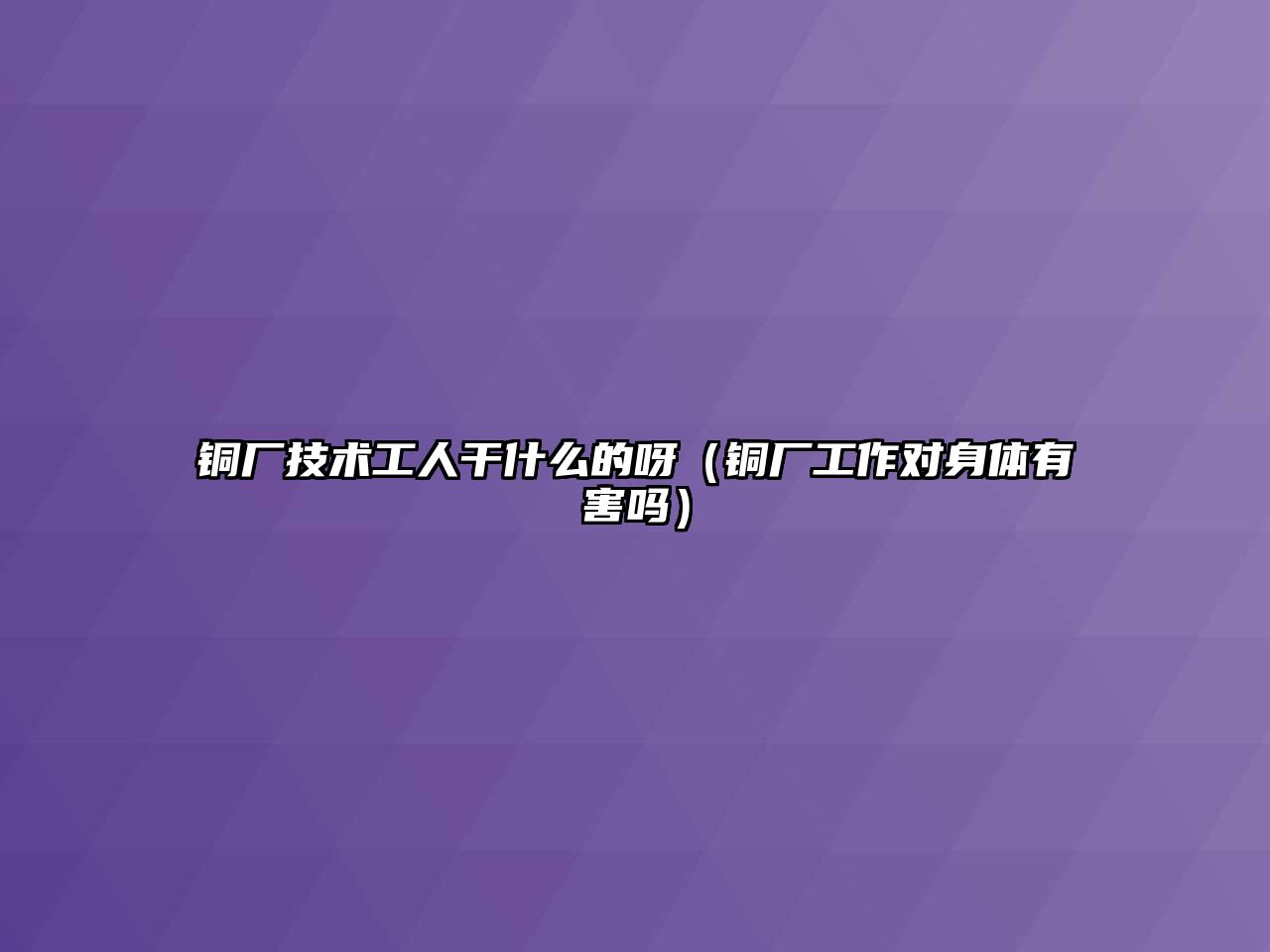 銅廠技術(shù)工人干什么的呀（銅廠工作對身體有害嗎）