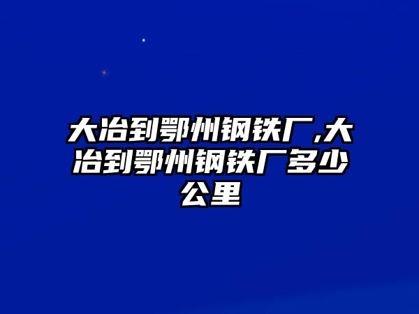 大冶到鄂州鋼鐵廠,大冶到鄂州鋼鐵廠多少公里