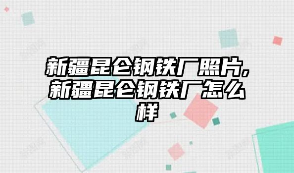 新疆昆侖鋼鐵廠照片,新疆昆侖鋼鐵廠怎么樣