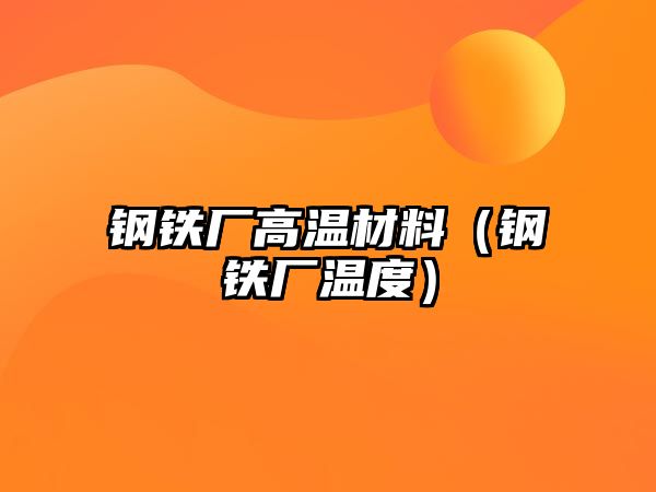 鋼鐵廠高溫材料（鋼鐵廠溫度）