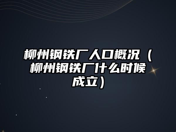 柳州鋼鐵廠人口概況（柳州鋼鐵廠什么時候成立）