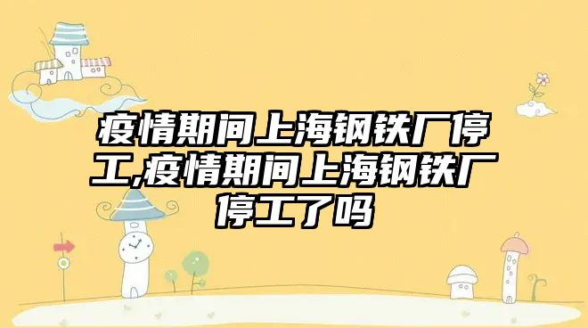 疫情期間上海鋼鐵廠停工,疫情期間上海鋼鐵廠停工了嗎