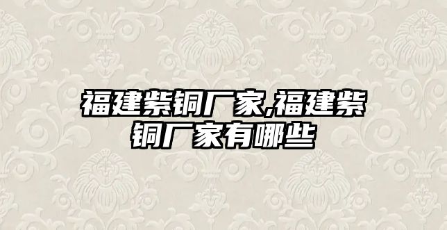 福建紫銅廠家,福建紫銅廠家有哪些