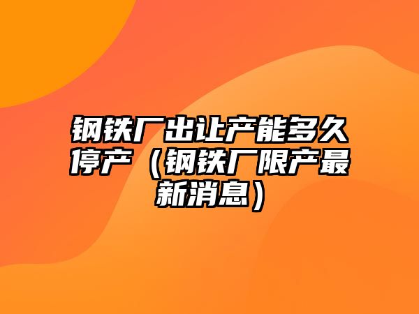 鋼鐵廠出讓產(chǎn)能多久停產(chǎn)（鋼鐵廠限產(chǎn)最新消息）