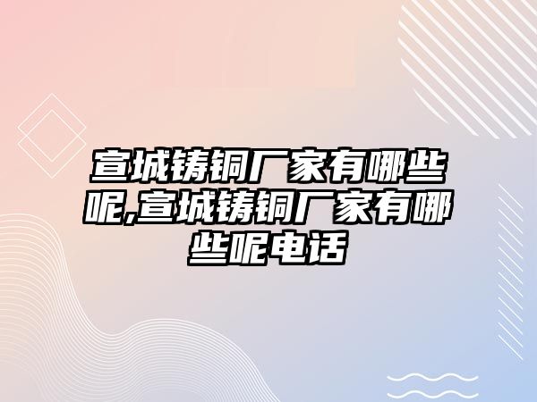 宣城鑄銅廠家有哪些呢,宣城鑄銅廠家有哪些呢電話(huà)