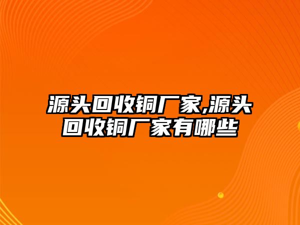 源頭回收銅廠家,源頭回收銅廠家有哪些