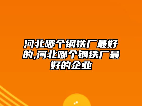 河北哪個(gè)鋼鐵廠最好的,河北哪個(gè)鋼鐵廠最好的企業(yè)