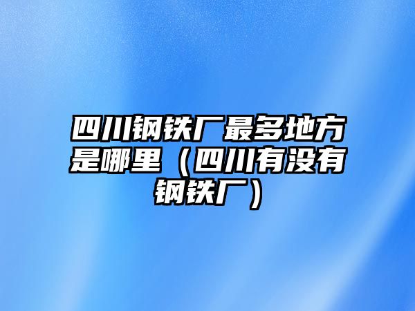 四川鋼鐵廠最多地方是哪里（四川有沒有鋼鐵廠）