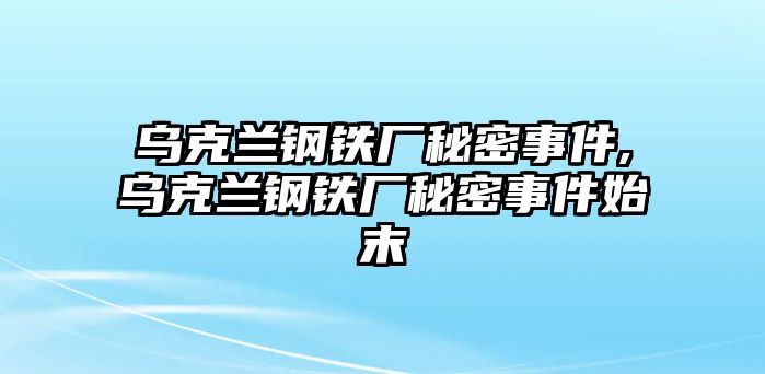 烏克蘭鋼鐵廠(chǎng)秘密事件,烏克蘭鋼鐵廠(chǎng)秘密事件始末