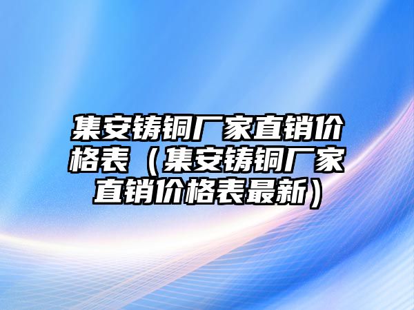 集安鑄銅廠家直銷價(jià)格表（集安鑄銅廠家直銷價(jià)格表最新）