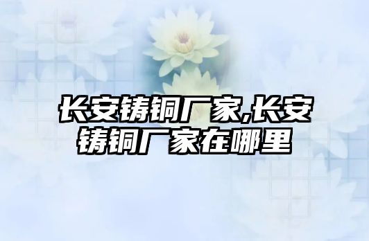 長(zhǎng)安鑄銅廠家,長(zhǎng)安鑄銅廠家在哪里