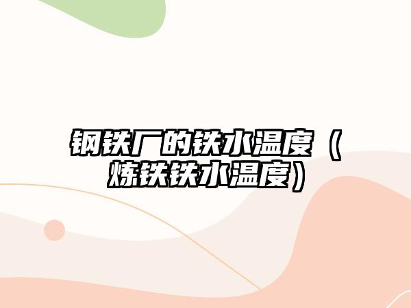 鋼鐵廠的鐵水溫度（煉鐵鐵水溫度）