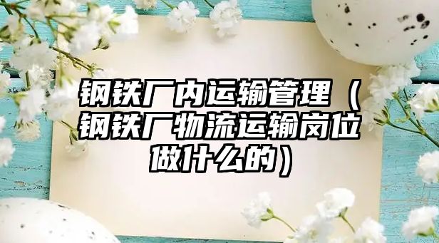 鋼鐵廠內(nèi)運輸管理（鋼鐵廠物流運輸崗位做什么的）