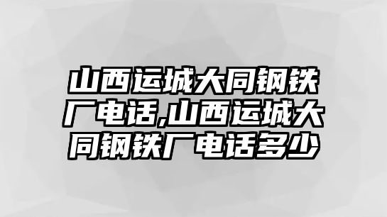 山西運城大同鋼鐵廠電話,山西運城大同鋼鐵廠電話多少