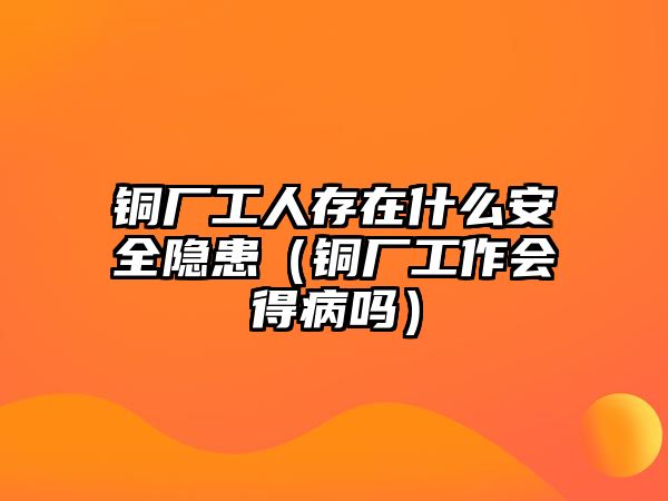 銅廠工人存在什么安全隱患（銅廠工作會(huì)得病嗎）