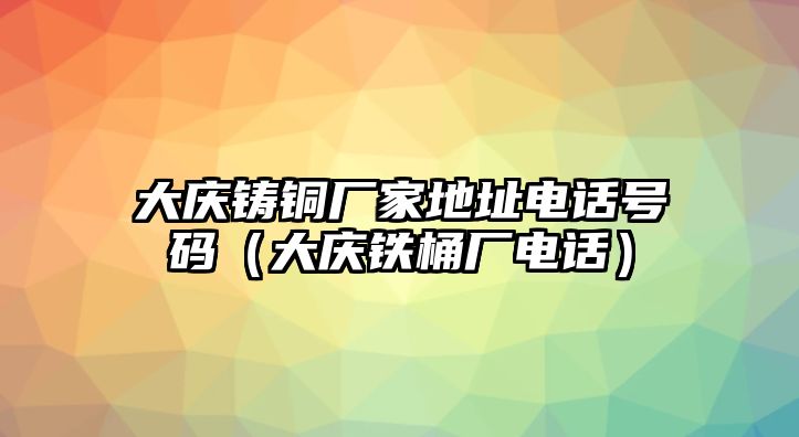 大慶鑄銅廠家地址電話號碼（大慶鐵桶廠電話）