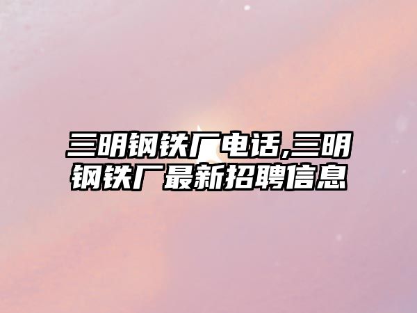 三明鋼鐵廠電話,三明鋼鐵廠最新招聘信息