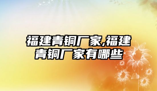 福建青銅廠家,福建青銅廠家有哪些