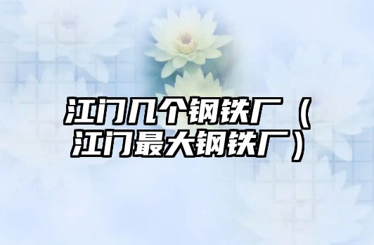 江門(mén)幾個(gè)鋼鐵廠（江門(mén)最大鋼鐵廠）