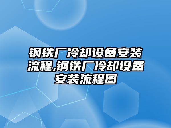 鋼鐵廠冷卻設(shè)備安裝流程,鋼鐵廠冷卻設(shè)備安裝流程圖