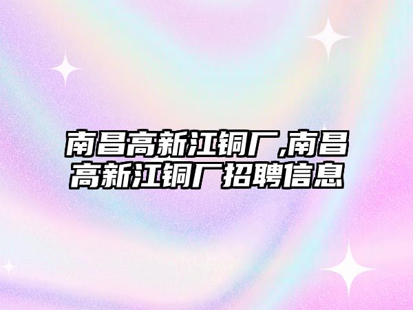 南昌高新江銅廠,南昌高新江銅廠招聘信息