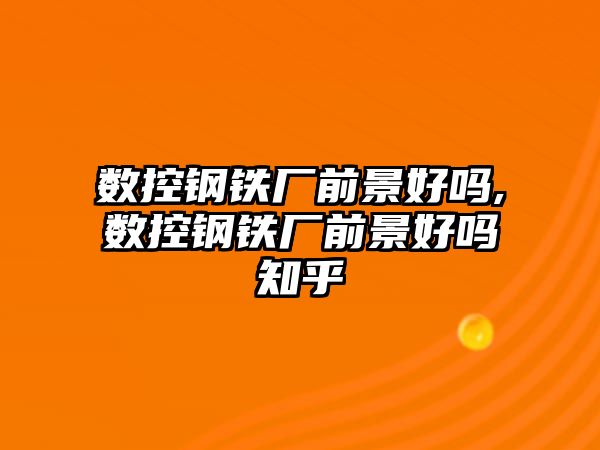 數(shù)控鋼鐵廠前景好嗎,數(shù)控鋼鐵廠前景好嗎知乎