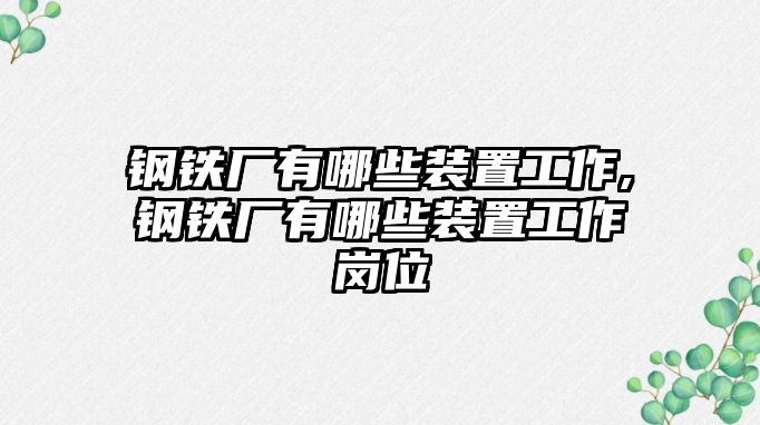 鋼鐵廠有哪些裝置工作,鋼鐵廠有哪些裝置工作崗位