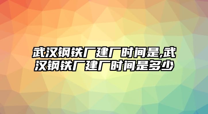 武漢鋼鐵廠建廠時間是,武漢鋼鐵廠建廠時間是多少