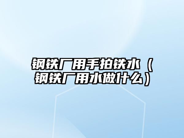 鋼鐵廠用手拍鐵水（鋼鐵廠用水做什么）