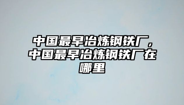 中國最早冶煉鋼鐵廠,中國最早冶煉鋼鐵廠在哪里