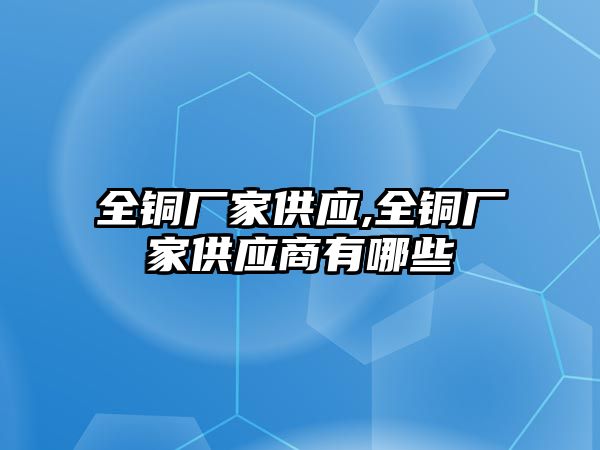 全銅廠家供應,全銅廠家供應商有哪些