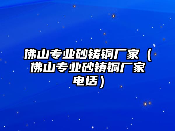 佛山專業(yè)砂鑄銅廠家（佛山專業(yè)砂鑄銅廠家電話）