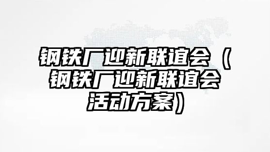 鋼鐵廠迎新聯(lián)誼會(huì)（鋼鐵廠迎新聯(lián)誼會(huì)活動(dòng)方案）