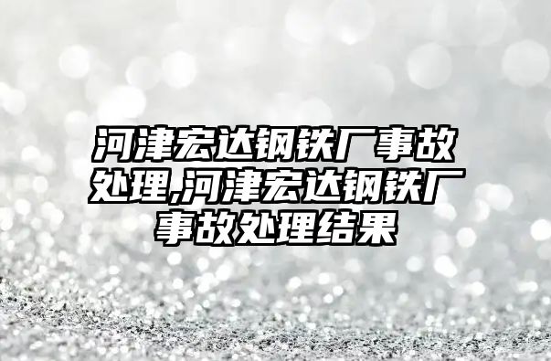 河津宏達(dá)鋼鐵廠事故處理,河津宏達(dá)鋼鐵廠事故處理結(jié)果