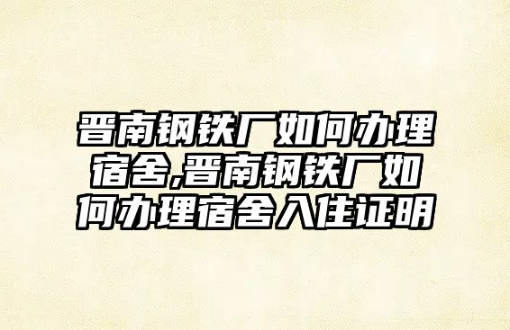 晉南鋼鐵廠如何辦理宿舍,晉南鋼鐵廠如何辦理宿舍入住證明