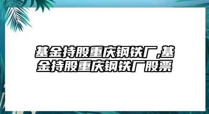 基金持股重慶鋼鐵廠,基金持股重慶鋼鐵廠股票