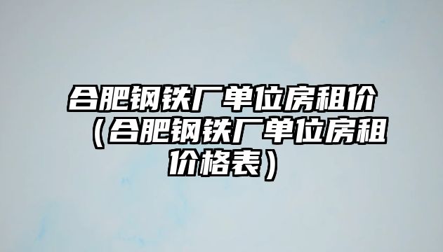 合肥鋼鐵廠單位房租價（合肥鋼鐵廠單位房租價格表）