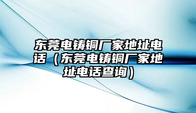 東莞電鑄銅廠家地址電話（東莞電鑄銅廠家地址電話查詢）