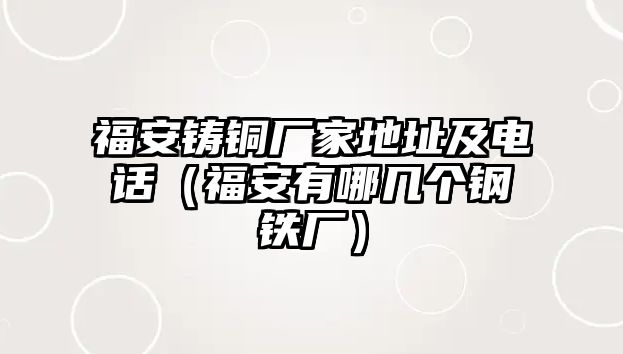 福安鑄銅廠家地址及電話（福安有哪幾個鋼鐵廠）