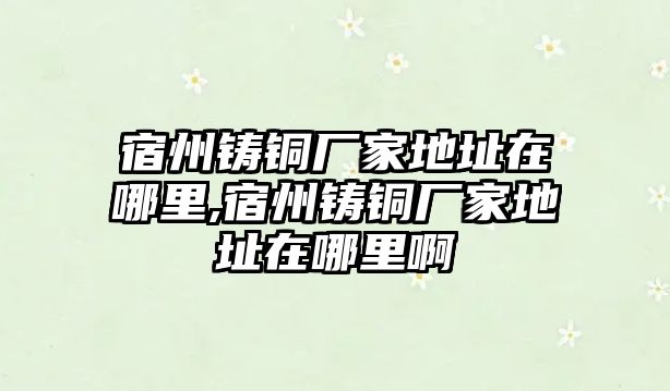 宿州鑄銅廠家地址在哪里,宿州鑄銅廠家地址在哪里啊