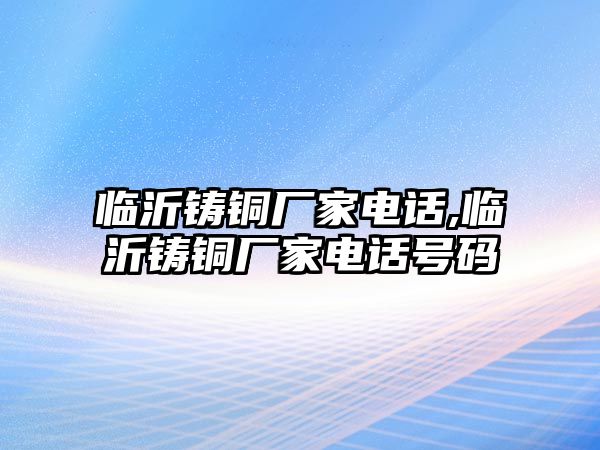 臨沂鑄銅廠家電話,臨沂鑄銅廠家電話號碼