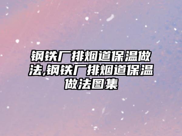 鋼鐵廠(chǎng)排煙道保溫做法,鋼鐵廠(chǎng)排煙道保溫做法圖集