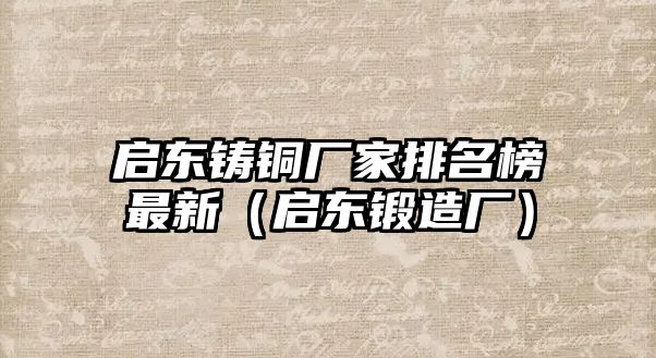 啟東鑄銅廠家排名榜最新（啟東鍛造廠）