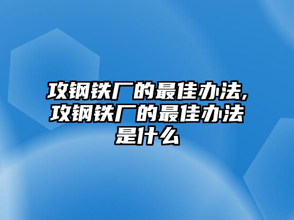 攻鋼鐵廠的最佳辦法,攻鋼鐵廠的最佳辦法是什么