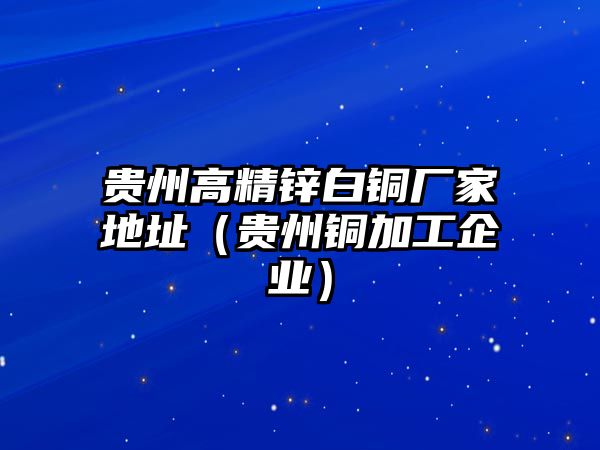 貴州高精鋅白銅廠家地址（貴州銅加工企業(yè)）