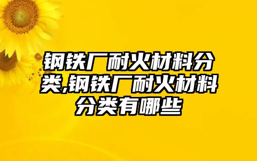 鋼鐵廠耐火材料分類(lèi),鋼鐵廠耐火材料分類(lèi)有哪些