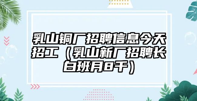 乳山銅廠招聘信息今天招工（乳山新廠招聘長白班月8千）