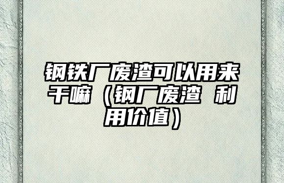 鋼鐵廠廢渣可以用來干嘛（鋼廠廢渣 利用價值）