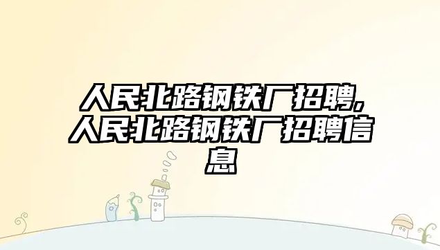 人民北路鋼鐵廠招聘,人民北路鋼鐵廠招聘信息