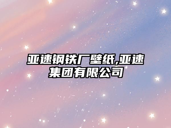 亞速鋼鐵廠壁紙,亞速集團(tuán)有限公司